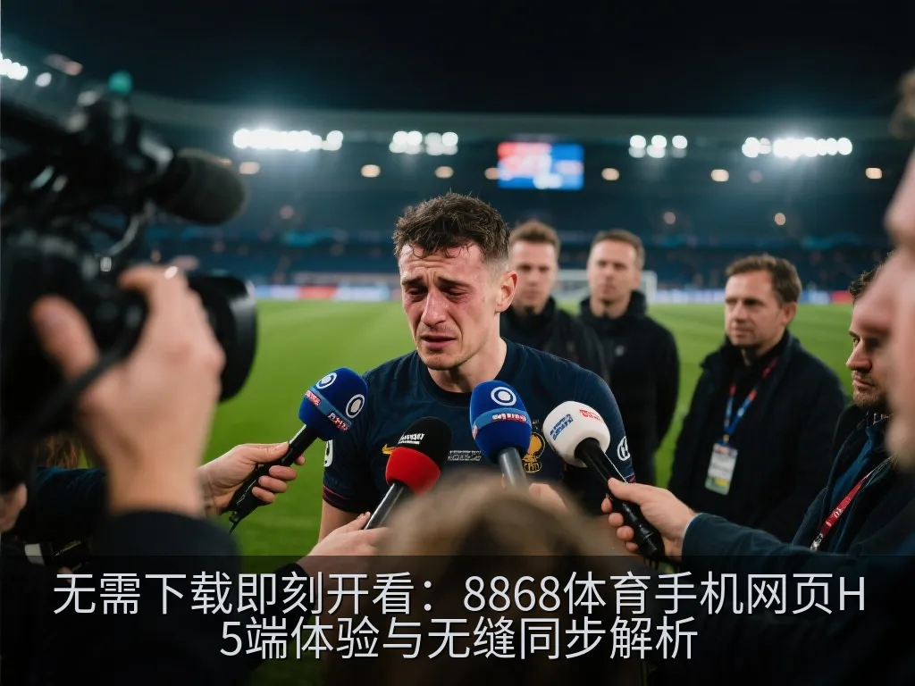 无需下载即刻开看：8868体育手机网页H5端体验与无缝同步解析